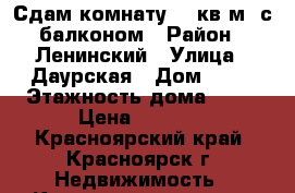 Сдам комнату 18 кв.м. с балконом › Район ­ Ленинский › Улица ­ Даурская › Дом ­ 16 › Этажность дома ­ 10 › Цена ­ 9 000 - Красноярский край, Красноярск г. Недвижимость » Квартиры аренда   . Красноярский край,Красноярск г.